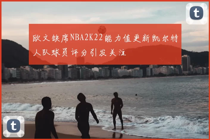 欧文缺席NBA2K22能力值更新凯尔特人队球员评分引发关注