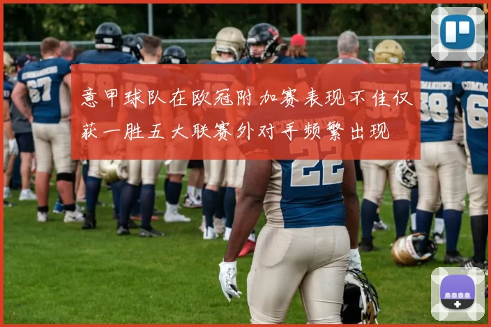 意甲球队在欧冠附加赛表现不佳仅获一胜五大联赛外对手频繁出现