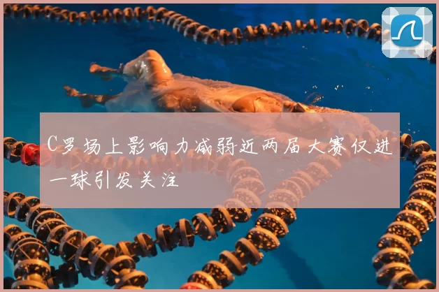 C罗场上影响力减弱近两届大赛仅进一球引发关注