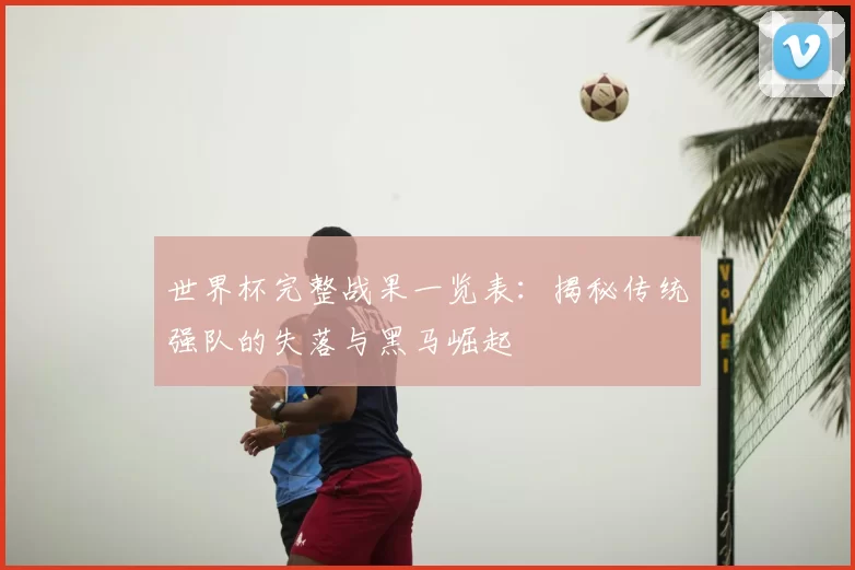 世界杯完整战果一览表：揭秘传统强队的失落与黑马崛起
