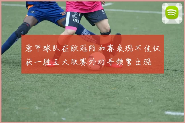 意甲球队在欧冠附加赛表现不佳仅获一胜五大联赛外对手频繁出现