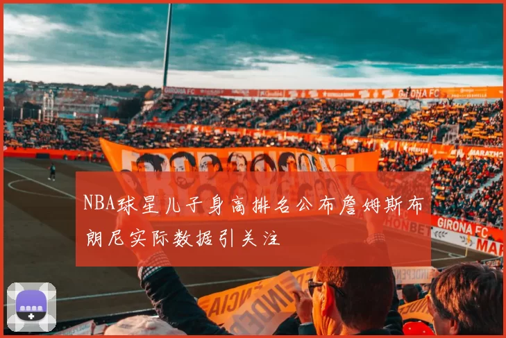NBA球星儿子身高排名公布詹姆斯布朗尼实际数据引关注