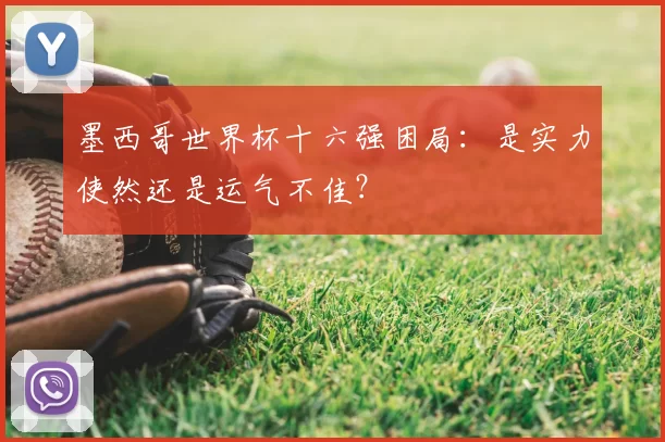 墨西哥世界杯十六强困局:是实力使然还是运气不佳?