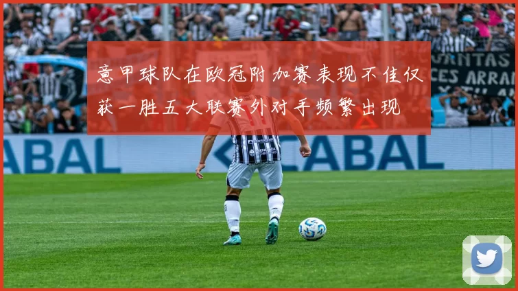 意甲球队在欧冠附加赛表现不佳仅获一胜五大联赛外对手频繁出现