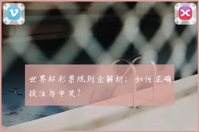 世界杯彩票规则全解析:如何正确投注与中奖?