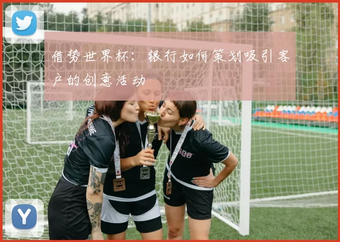 借势世界杯：银行如何策划吸引客户的创意活动