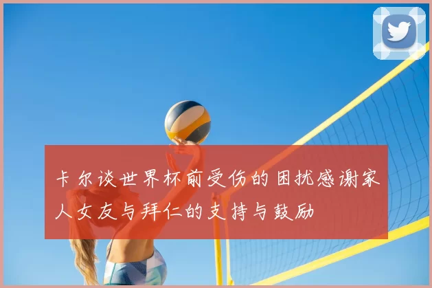 卡尔谈世界杯前受伤的困扰感谢家人女友与拜仁的支持与鼓励