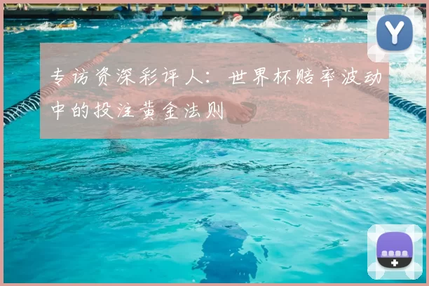 专访资深彩评人:世界杯赔率波动中的投注黄金法则