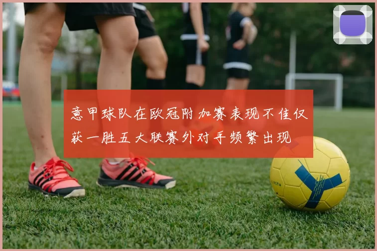 意甲球队在欧冠附加赛表现不佳仅获一胜五大联赛外对手频繁出现