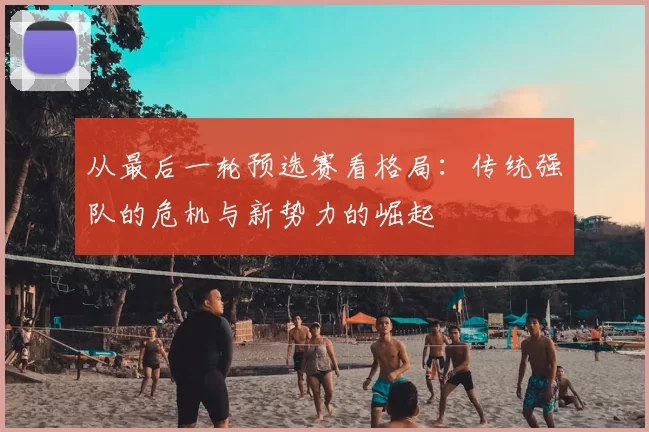 从最后一轮预选赛看格局:传统强队的危机与新势力的崛起
