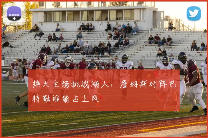 热火主场挑战湖人,詹姆斯对阵巴特勒谁能占上风