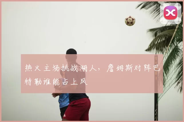 热火主场挑战湖人,詹姆斯对阵巴特勒谁能占上风