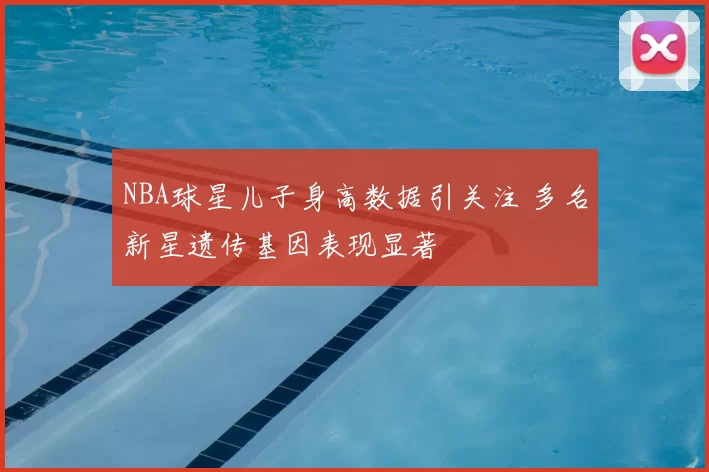 NBA球星儿子身高数据引关注 多名新星遗传基因表现显著