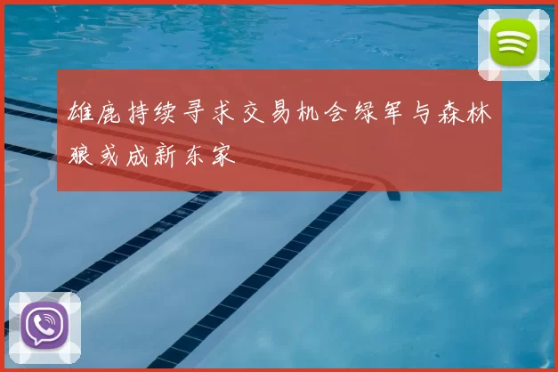 雄鹿持续寻求交易机会绿军与森林狼或成新东家