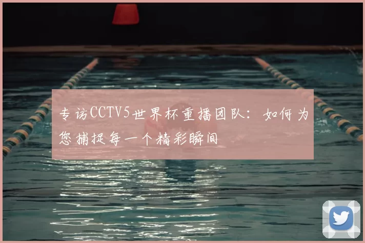 专访CCTV5世界杯重播团队:如何为您捕捉每一个精彩瞬间