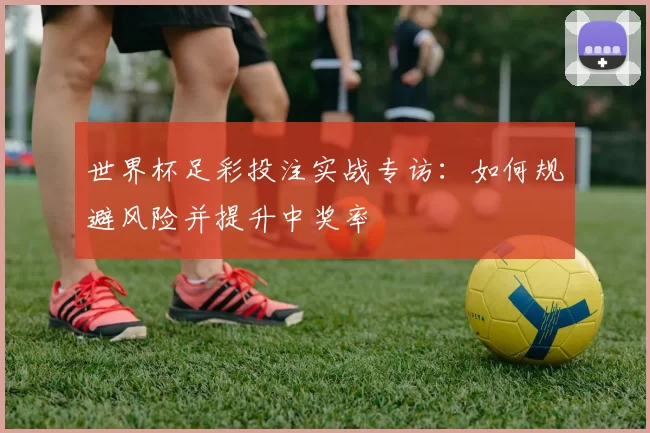 世界杯足彩投注实战专访:如何规避风险并提升中奖率