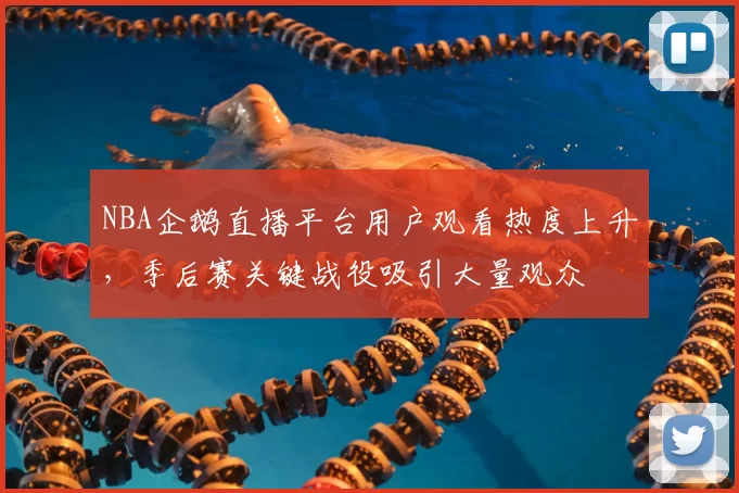 NBA企鹅直播平台用户观看热度上升，季后赛关键战役吸引大量观众
