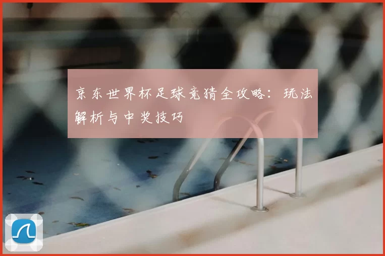 京东世界杯足球竞猜全攻略:玩法解析与中奖技巧