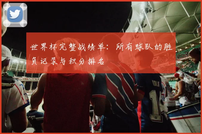 世界杯完整战绩单：所有球队的胜负记录与积分排名