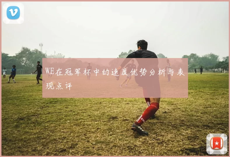 WE在冠军杯中的速度优势分析与表现点评
