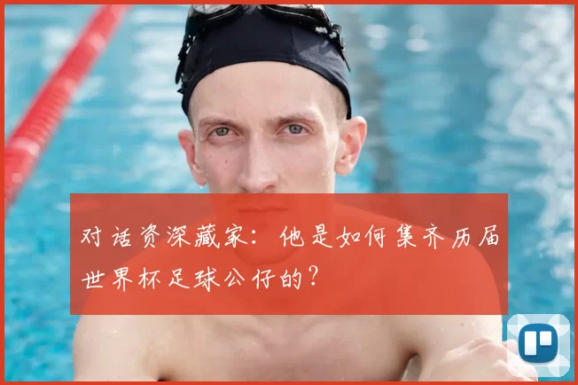对话资深藏家：他是如何集齐历届世界杯足球公仔的？