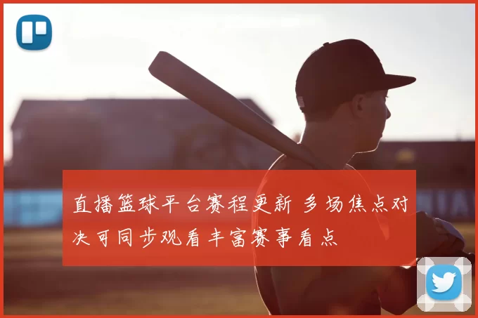 直播篮球平台赛程更新 多场焦点对决可同步观看丰富赛事看点