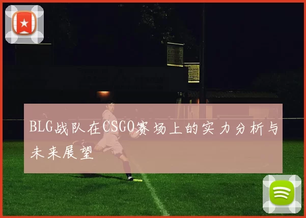 BLG战队在CSGO赛场上的实力分析与未来展望