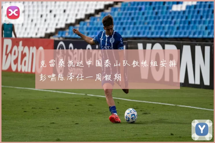 克雷桑抵达中国泰山队教练组安排彭啸陈泽仕一周假期