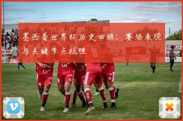 墨西哥世界杯历史回顾:赛场表现与关键节点梳理