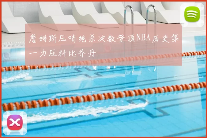 詹姆斯压哨绝杀次数登顶NBA历史第一力压科比乔丹