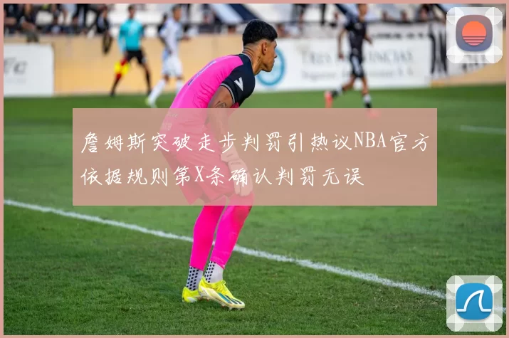 詹姆斯突破走步判罚引热议NBA官方依据规则第X条确认判罚无误