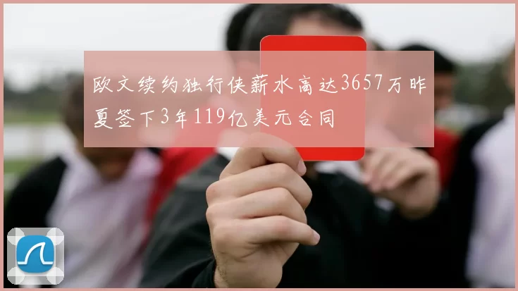 欧文续约独行侠薪水高达3657万昨夏签下3年119亿美元合同