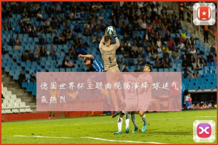 德国世界杯主题曲现场演绎 球迷气氛热烈