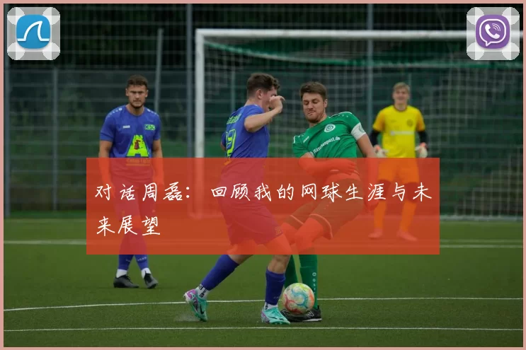 对话周磊:回顾我的网球生涯与未来展望