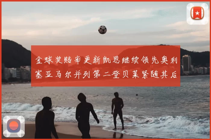 金球奖赔率更新凯恩继续领先奥利塞亚马尔并列第二登贝莱紧随其后