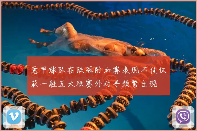 意甲球队在欧冠附加赛表现不佳仅获一胜五大联赛外对手频繁出现