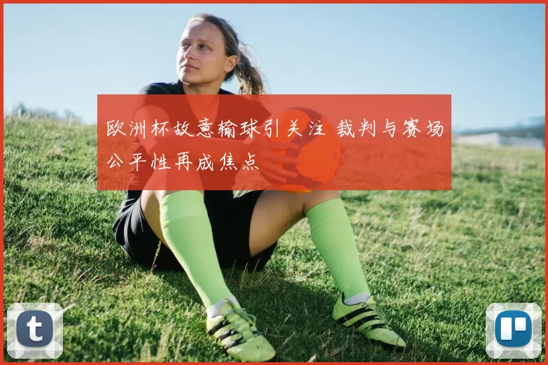 欧洲杯故意输球引关注 裁判与赛场公平性再成焦点