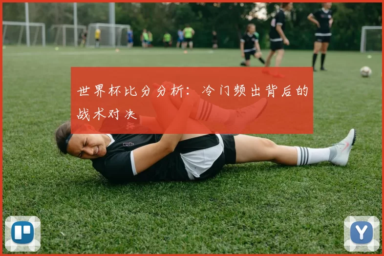 世界杯比分分析：冷门频出背后的战术对决