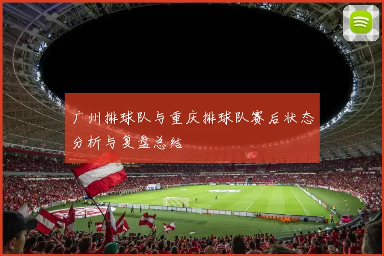 广州排球队与重庆排球队赛后状态分析与复盘总结