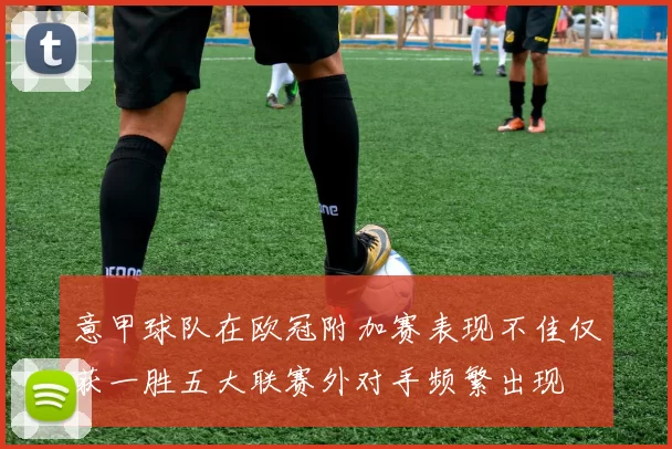 意甲球队在欧冠附加赛表现不佳仅获一胜五大联赛外对手频繁出现
