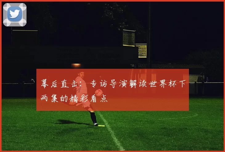 幕后直击：专访导演解读世界杯下两集的精彩看点