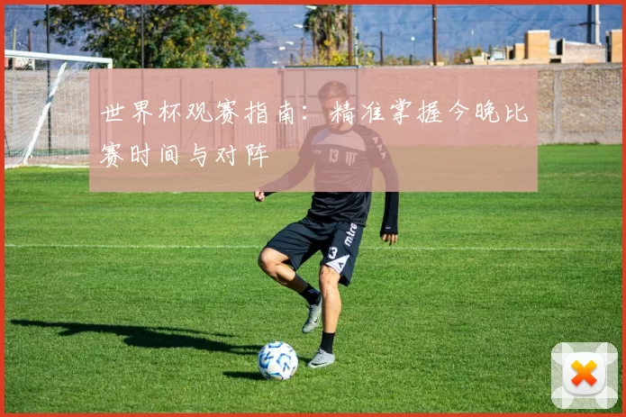 世界杯观赛指南:精准掌握今晚比赛时间与对阵