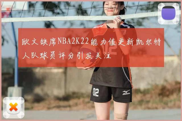 欧文缺席NBA2K22能力值更新凯尔特人队球员评分引发关注