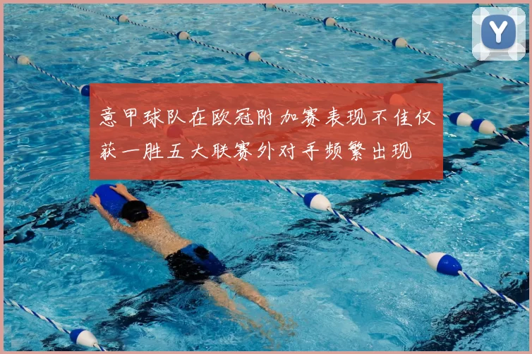 意甲球队在欧冠附加赛表现不佳仅获一胜五大联赛外对手频繁出现