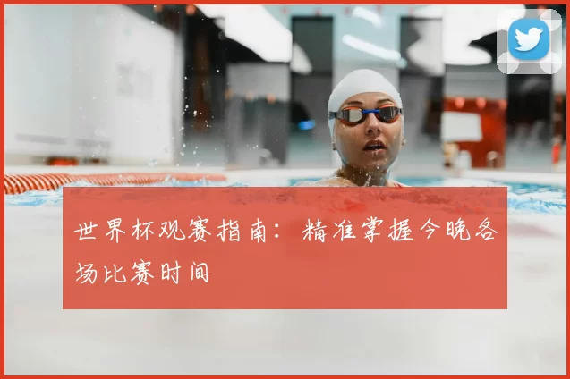 世界杯观赛指南:精准掌握今晚各场比赛时间