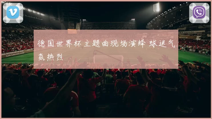 德国世界杯主题曲现场演绎 球迷气氛热烈