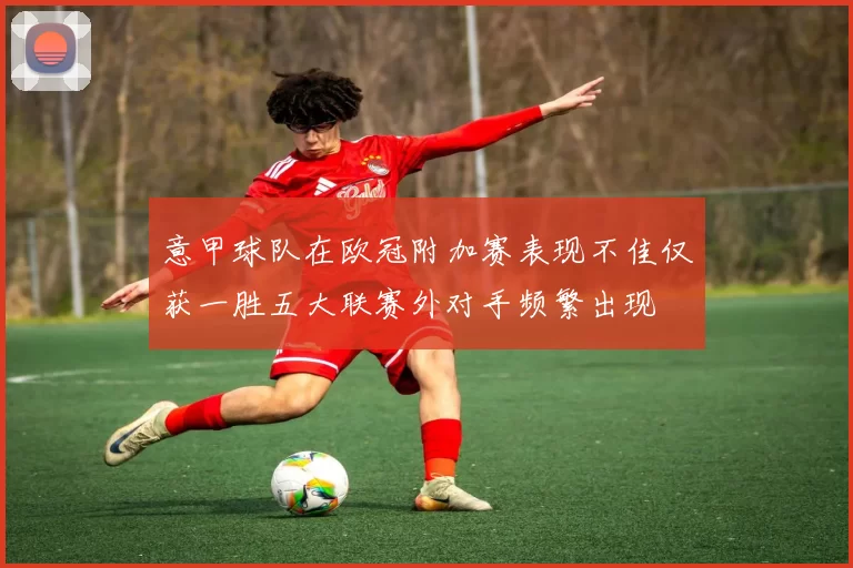 意甲球队在欧冠附加赛表现不佳仅获一胜五大联赛外对手频繁出现