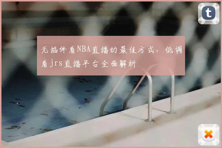 无插件看NBA直播的最佳方式，低调看jrs直播平台全面解析