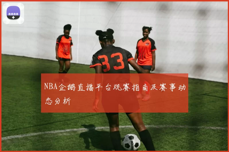 NBA企鹅直播平台观赛指南及赛事动态分析