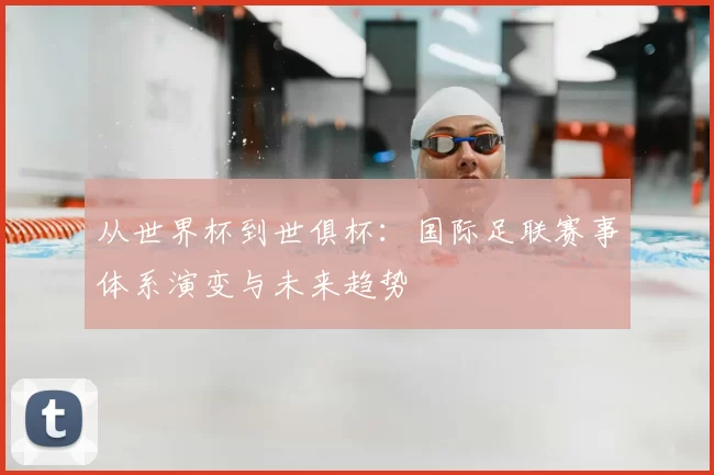 从世界杯到世俱杯：国际足联赛事体系演变与未来趋势